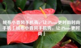 绒布小香风手机壳，让iPhone更时尚时尚手机「绒布小香风手机壳，让iPhone更时尚」