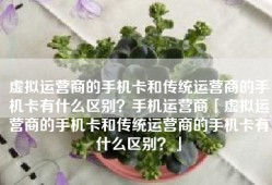 虚拟运营商的手机卡和传统运营商的手机卡有什么区别？手机运营商「虚拟运营商的手机卡和传统运营商的手机卡有什么区别？」