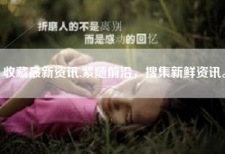 收藏最新资讯,紧随前沿，搜集新鲜资讯。