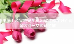电脑上装火绒安全和360软件哪个好？两者区别一文即可了解