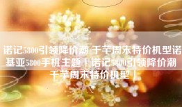 诺记5800引领降价潮 千芊周末特价机型诺基亚5800手机主题「诺记5800引领降价潮 千芊周末特价机型」