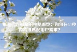 揭开广告引擎的神秘面纱：如何在0.1秒内精准匹配用户需求？