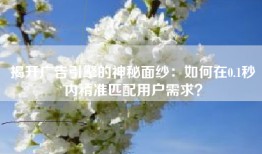 揭开广告引擎的神秘面纱：如何在0.1秒内精准匹配用户需求？