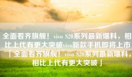 全面看齐旗舰！vivo S20系列最新爆料，相比上代有更大突破vivo新款手机即将上市「全面看齐旗舰！vivo S20系列最新爆料，相比上代有更大突破」