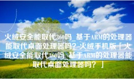 火绒安全能取代360吗_基于ARM的处理器能取代桌面处理器吗？火绒手机版「火绒安全能取代360吗_基于ARM的处理器能取代桌面处理器吗？」