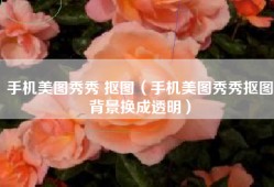 手机美图秀秀 抠图（手机美图秀秀抠图背景换成透明）