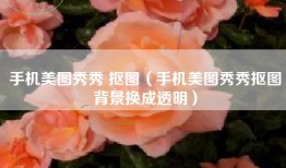 手机美图秀秀 抠图（手机美图秀秀抠图背景换成透明）