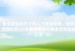 聚焦数智时代下的人力资源管理，施俊琦团队获2023年度国家自科基金专项项目立项