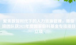 聚焦数智时代下的人力资源管理，施俊琦团队获2023年度国家自科基金专项项目立项