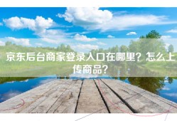京东后台商家登录入口在哪里？怎么上传商品？
