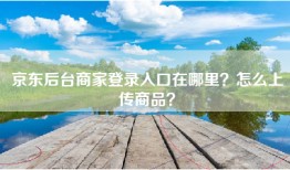 京东后台商家登录入口在哪里？怎么上传商品？