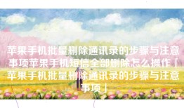苹果手机批量删除通讯录的步骤与注意事项苹果手机短信全部删除怎么操作「苹果手机批量删除通讯录的步骤与注意事项」
