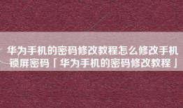 华为手机的密码修改教程怎么修改手机锁屏密码「华为手机的密码修改教程」