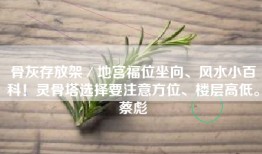 骨灰存放架／地宫福位坐向、风水小百科！灵骨塔选择要注意方位、楼层高低。蔡彪