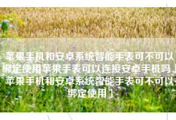 苹果手机和安卓系统智能手表可不可以绑定使用苹果手表可以连接安卓手机吗「苹果手机和安卓系统智能手表可不可以绑定使用」