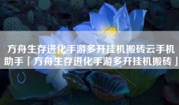 方舟生存进化手游多开挂机搬砖云手机助手「方舟生存进化手游多开挂机搬砖」