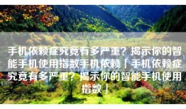 手机依赖症究竟有多严重？揭示你的智能手机使用指数手机依赖「手机依赖症究竟有多严重？揭示你的智能手机使用指数」