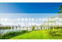 荣耀MagicV2折叠屏手机上手体验如何？值得买吗？v2手机「荣耀MagicV2折叠屏手机上手体验如何？值得买吗？」