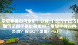 荣耀手机如何录屏？教你3个录屏小技巧！如何录制手机屏幕视频「荣耀手机如何录屏？教你3个录屏小技巧！」