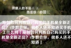 原创如何判断自己购买的手机是全新正品？4步教会你，很多人还不知道买手机上什么网「原创如何判断自己购买的手机是全新正品？4步教会你，很多人还不知道」