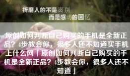 原创如何判断自己购买的手机是全新正品？4步教会你，很多人还不知道买手机上什么网「原创如何判断自己购买的手机是全新正品？4步教会你，很多人还不知道」
