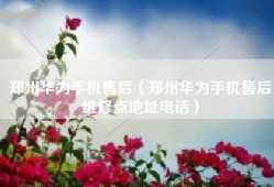 郑州华为手机售后（郑州华为手机售后维修点地址电话）