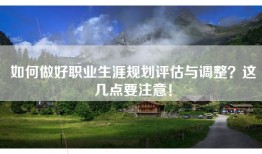 如何做好职业生涯规划评估与调整？这几点要注意！