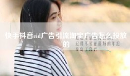 快手抖音cid广告引流淘宝广告怎么投放的