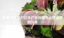 巨量千川开户以及广告投放与运营全攻略分享