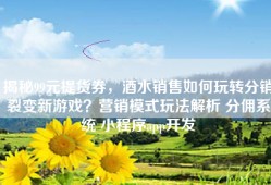 揭秘99元提货券，酒水销售如何玩转分销裂变新游戏？营销模式玩法解析 分佣系统 小程序app开发