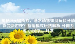 揭秘99元提货券，酒水销售如何玩转分销裂变新游戏？营销模式玩法解析 分佣系统 小程序app开发