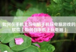 如何在手机上玩电脑手机玩电脑游戏的软件「如何在手机上玩电脑」