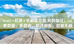 html5+后退+不刷新页面,另辟蹊径：vue单页面，多路由，前进刷新，后退不刷新...