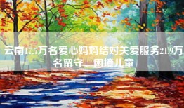 云南17.7万名爱心妈妈结对关爱服务21.9万名留守、困境儿童