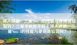 深入评测：三星Note 4的性能与使用体验如何？三星手机好不好「深入评测：三星Note 4的性能与使用体验如何？」