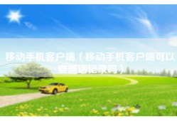 移动手机客户端（移动手机客户端可以查通话记录吗）
