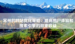 常州的网站优化策略：提高用户体验和搜索引擎的双重收益