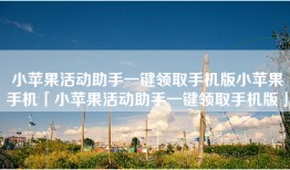 小苹果活动助手一键领取手机版小苹果手机「小苹果活动助手一键领取手机版」