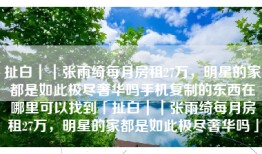 扯白｜｜张雨绮每月房租27万，明星的家都是如此极尽奢华吗手机复制的东西在哪里可以找到「扯白｜｜张雨绮每月房租27万，明星的家都是如此极尽奢华吗」