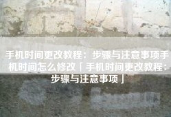 手机时间更改教程：步骤与注意事项手机时间怎么修改「手机时间更改教程：步骤与注意事项」