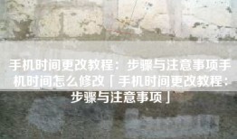 手机时间更改教程：步骤与注意事项手机时间怎么修改「手机时间更改教程：步骤与注意事项」