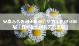 安卓怎么强制关机重启华为手机强制重启「安卓怎么强制关机重启」