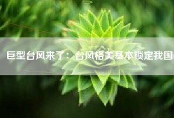 巨型台风来了：台风格美基本锁定我国