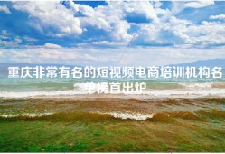 重庆非常有名的短视频电商培训机构名单榜首出炉