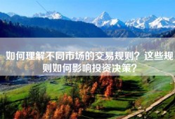 如何理解不同市场的交易规则？这些规则如何影响投资决策？