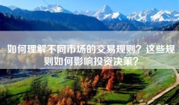 如何理解不同市场的交易规则？这些规则如何影响投资决策？