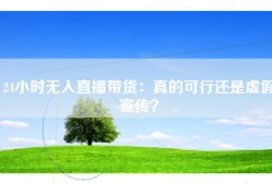 24小时无人直播带货：真的可行还是虚假宣传？