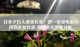 日本夕妇人成全片免：这一类型电影为何如此受欢迎-背后文化因素分析