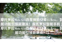 摩托罗拉Moto G34首度体验安卓15 Beta，智能功能引领新潮流！摩托罗拉智能手机「摩托罗拉Moto G34首度体验安卓15 Beta，智能功能引领新潮流！」