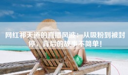 网红祁天道的直播风波：从吸粉到被封停，背后的故事不简单！